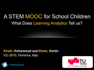 A STEM MOOC for School Children
What Does Learning Analytics Tell us?
Khalil, Mohammad and Ebner, Martin
ICL-2015, Florence, Italy
TUMohdKhalil
 