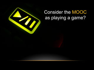 Consider the MOOC
as playing a game?
 