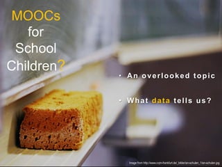 Image from http://www.cvjm-frankfurt.de/_bilder/an-schulen_1/an-schulen.jpg
MOOCs
for
School
Children?
•  An overlooked topic
•  What data tells us?
 