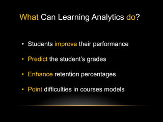 What Can Learning Analytics do?
•  Students improve their performance
•  Predict the student’s grades
•  Enhance retention percentages
•  Point difficulties in courses models
 
