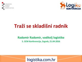 Traži se skladišni radnik
Radomir Radomir, voditelj logistike
5. SCM Konferencija, Zagreb, 21.04.2016
 