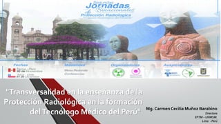 "Transversalidad en la enseñanza de la
Protección Radiológica en la formación
delTecnólogo Médico del Perú"
Mg. Carmen Cecilia Muñoz Barabino
Directora
EPTM – UNMSM.
Lima - Perú
 