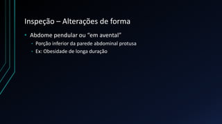 Inspeção – Alterações de forma
• Abdome pendular ou “em avental”
• Porção inferior da parede abdominal protusa
• Ex: Obesidade de longa duração
 