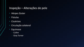 Inspeção – Alterações de pele
• Hérpes Zoster
• Fístulas
• Cicatrizes
• Circulação colateral
• Equimose
• Cullen
• Gray Turner
 