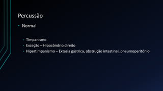 Percussão
• Normal
• Timpanismo
• Exceção – Hipocôndrio direito
• Hipertimpanismo – Extasia gástrica, obstrução intestinal, pneumoperitônio
 