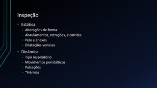 Inspeção
• Estática
• Alterações de forma
• Abaulamentos, retrações, cicatrizes
• Pele e anexos
• Dilatações venosas
• Dinâmica
• Tipo respiratório
• Movimentos peristálticos
• Pulsações
• *Hérnias
 
