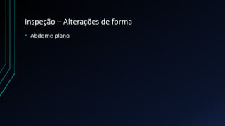 Inspeção – Alterações de forma
• Abdome plano
 