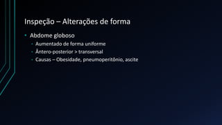 Inspeção – Alterações de forma
• Abdome globoso
• Aumentado de forma uniforme
• Ântero-posterior > transversal
• Causas – Obesidade, pneumoperitônio, ascite
 