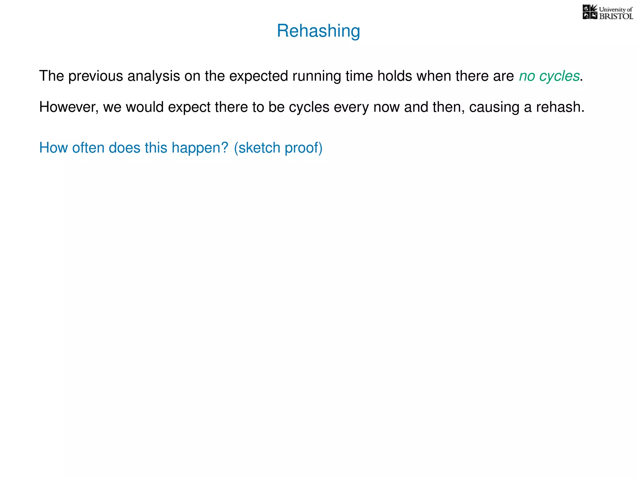 Rehashing
The previous analysis on the expected running time holds when there are no cycles.
However, we would expect there to be cycles every now and then, causing a rehash.
How often does this happen? (sketch proof)
 