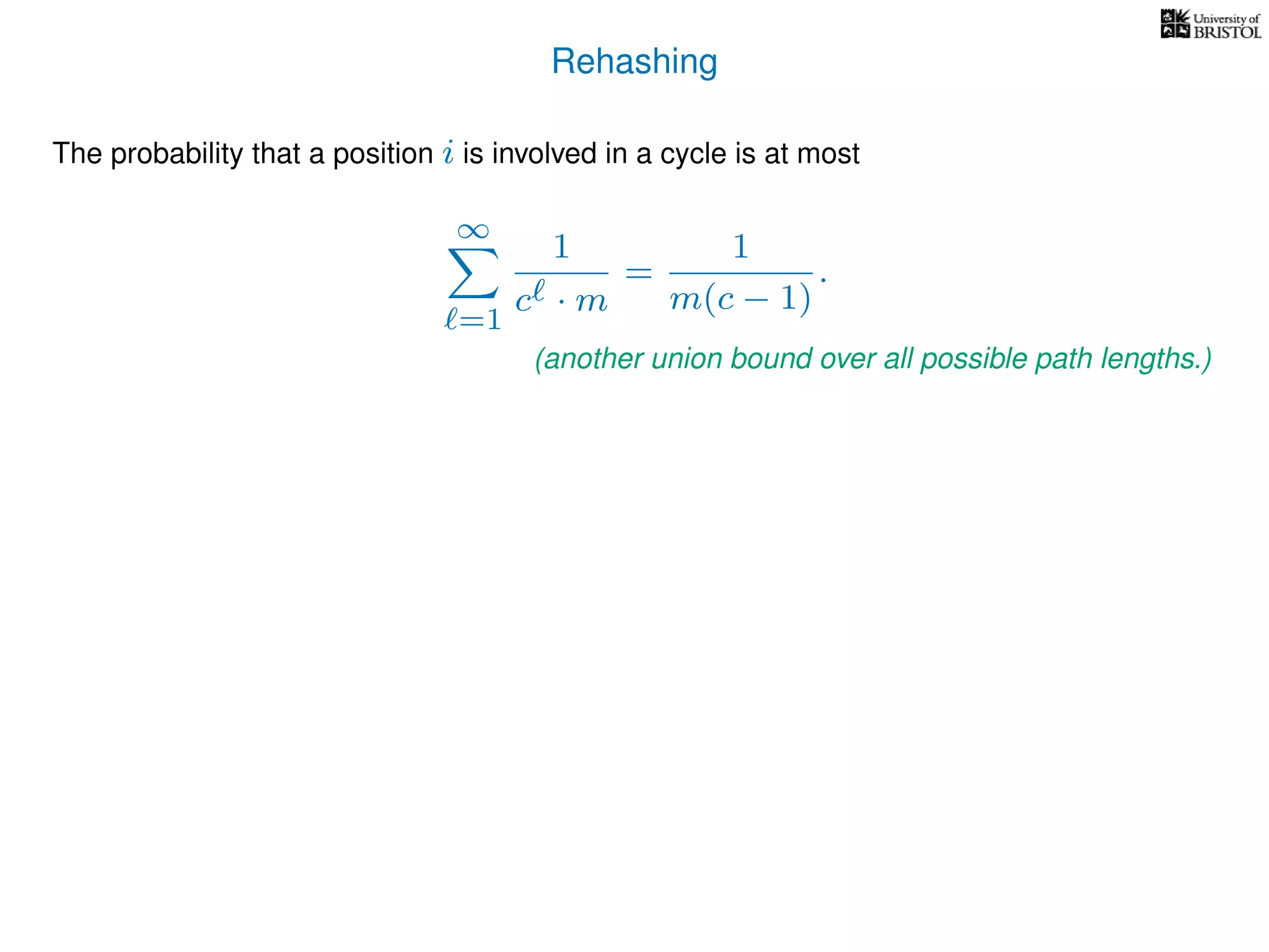 Rehashing
The probability that a position i is involved in a cycle is at most
∞
=1
1
c · m
=
1
m(c − 1)
.
(another union bound over all possible path lengths.)
 