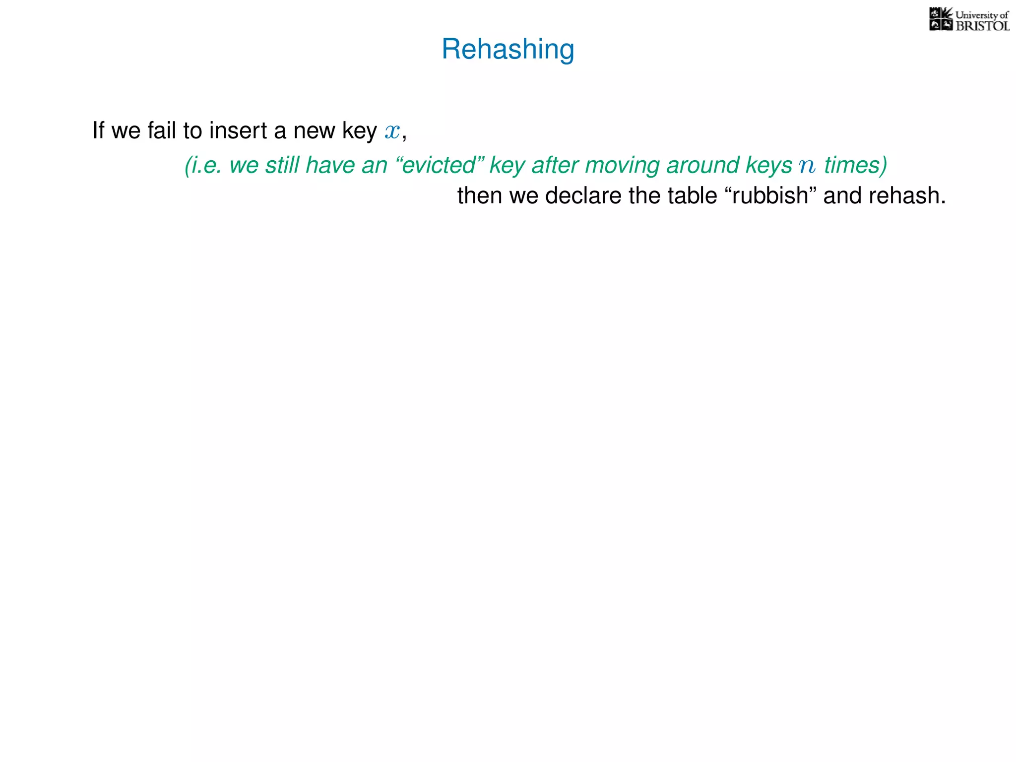 Rehashing
If we fail to insert a new key x,
(i.e. we still have an “evicted” key after moving around keys n times)
then we declare the table “rubbish” and rehash.
 
