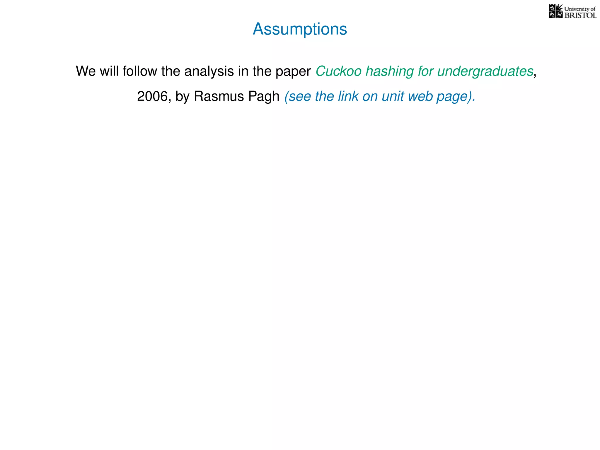 Assumptions
We will follow the analysis in the paper Cuckoo hashing for undergraduates,
2006, by Rasmus Pagh (see the link on unit web page).
 