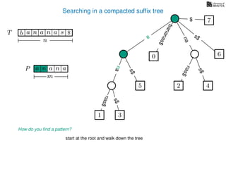 Searching in a compacted sufﬁx tree
How do you ﬁnd a pattern?
P aa n
m
start at the root and walk down the tree
TT b n aaa sn
n
$ a
s$
nas$
nas$
nas$
s$
na
s$
bananas$
7$
a
na
an
1 3
5
0
2 4
6
 