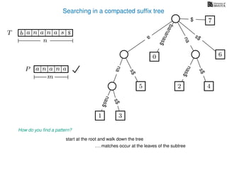 Searching in a compacted sufﬁx tree
How do you ﬁnd a pattern?
P aa n
m
start at the root and walk down the tree
. . . matches occur at the leaves of the subtree
TT b n aaa sn
n
$ a
s$
nas$
nas$
nas$
s$
na
s$
bananas$
7$
an
1 3
5
0
2 4
6
 