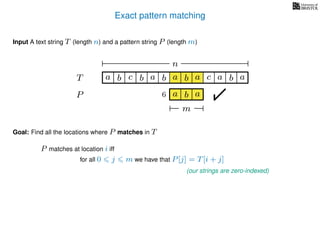 Exact pattern matching
T
Input A text string T (length n) and a pattern string P (length m)
P
ba b c a b a cb a
Goal: Find all the locations where P matches in T
P matches at location i iff
a b a
n
a b a
m
6
for all 0 j m we have that P[j] = T[i + j]
(our strings are zero-indexed)
 