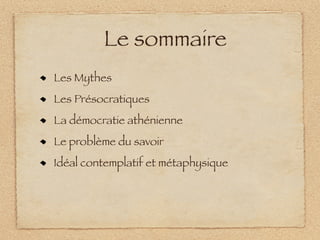 Le sommaire
Les Mythes
Les Présocratiques
La démocratie athénienne
Le problème du savoir
Idéal contemplatif et métaphysique
 