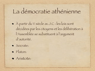 La démocratie athénienne
 À partir du V siècle av.J.C : les lois sont
 décidées par les citoyens et les délibération à
 l’Assemblée se substituent à l’argument
 d’autorité.
 Socrate:
 Platon:

 Aristote:
 