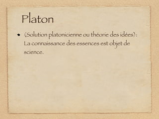 Platon
(Solution platonicienne ou théorie des idées):
La connaissance des essences est objet de
science.
 