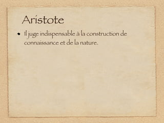 Aristote
Il juge indispensable à la construction de
connaissance et de la nature.
 