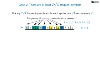 Case 2: There are at least 2
√
k frequent symbols
Pick any 2
√
k frequent symbols and for each symbol pick
√
k occurences in P.
This gives us 2k interesting pattern locations, denoted J
k = 4d bc ab b daP a dcb b da c bbfe
J = {0, 2, 3, 4, 5, 7, 9, 10}
 