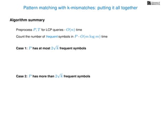 Pattern matching with k-mismatches: putting it all together
Algorithm summary
Preprocess P, T for LCP queries - O(n) time
Count the number of frequent symbols in P - O(m log m) time
Case 1: P has at most 2
√
k frequent symbols
Case 2: P has more than 2
√
k frequent symbols
 