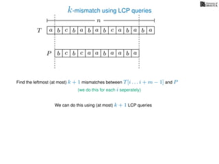 k-mismatch using LCP queries
a
b
c
aT a b c a b aa b cb b a
b c b a bP
nn
Find the leftmost (at most) k + 1 mismatches between T[i . . . i + m − 1] and P
(we do this for each i seperately)
We can do this using (at most) k + 1 LCP queries
a a b a
 