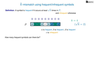 k-mismatch using frequent/infrequent symbols
Deﬁnition: A symbol is frequent if it occurs at least
√
k times in P,
P a d bc ab b da
0 1 2 3 4 5 6 7 8
a is frequent , b is frequent
c is infrequent
and infrequent otherwise
How many frequent symbols can there be?
k = 4
(
√
k = 2)
, d is frequent
 