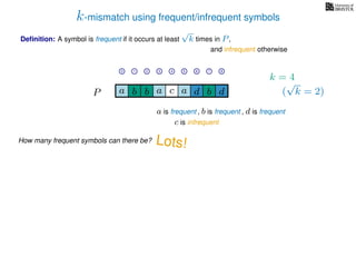 k-mismatch using frequent/infrequent symbols
Deﬁnition: A symbol is frequent if it occurs at least
√
k times in P,
P a d bc ab b da
0 1 2 3 4 5 6 7 8
a is frequent , b is frequent
c is infrequent
and infrequent otherwise
How many frequent symbols can there be? Lots!
k = 4
(
√
k = 2)
, d is frequent
 