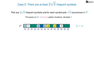 Case 2: There are at least 2
√
k frequent symbols
Pick any 2
√
k frequent symbols and for each symbol pick
√
k occurences in P.
This gives us 2k interesting pattern locations, denoted J
k = 4d bc ab b daP a d bc ab b da c bbfe
0 1 2 3 4 5 6 7 8 9 10 11 12 13
 