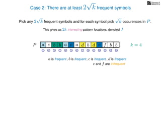 Case 2: There are at least 2
√
k frequent symbols
Pick any 2
√
k frequent symbols and for each symbol pick
√
k occurences in P.
This gives us 2k interesting pattern locations, denoted J
k = 4d bc ab b daP a dcb b da c bbfe
0 1 2 3 4 5 6 7 8 9 10 11 12 13
a is frequent , b is frequent
e and f are infrequent
, d is frequent, c is frequent
 