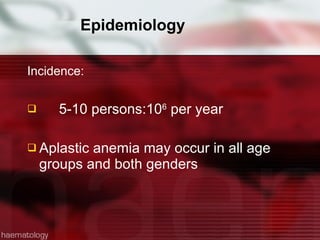 Epidemiology Incidence:  5-10 persons:10 6  per year Aplastic anemia may occur in all age groups and both genders  