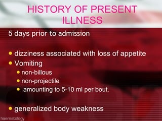 HISTORY OF PRESENT ILLNESS 5 days  prior to admission dizziness associated with loss of appetite  Vomiting  non-billous non-projectile amounting to 5-10 ml per bout.  generalized body weakness 