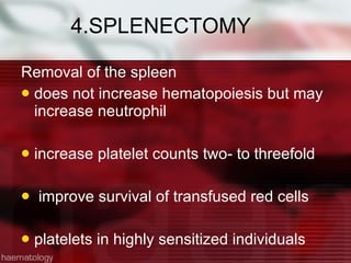 4.SPLENECTOMY Removal of the spleen  does not increase hematopoiesis but may increase neutrophil  increase platelet counts two- to threefold  improve survival of transfused red cells  platelets in highly sensitized individuals  