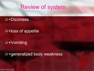 Review of system +Dizziness +loss of appetite  +Vomiting  +generalized body weakness 