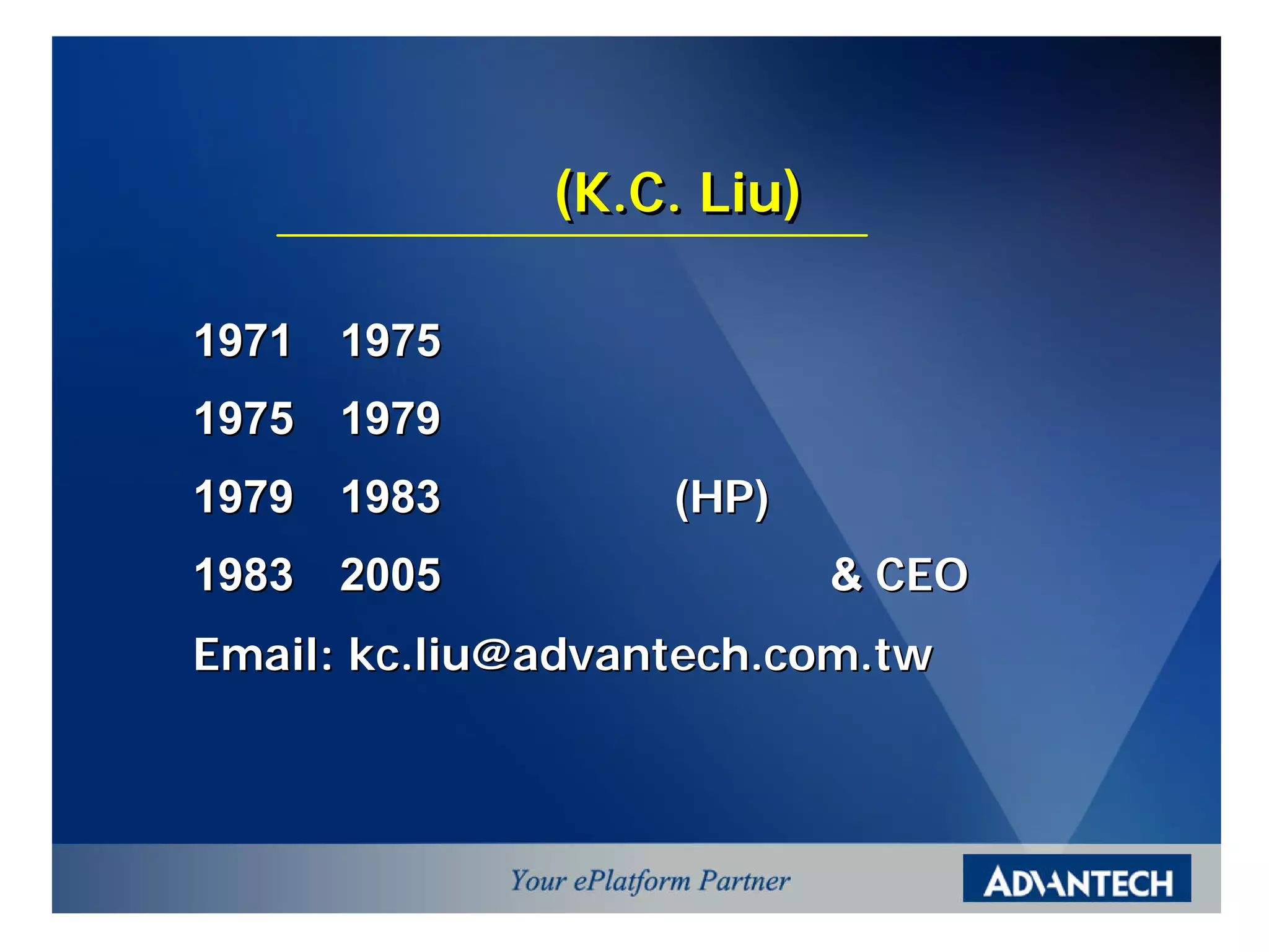 ¼B§J®¶ (K.C. Liu)

1971¡ã1975 ¥æ¤j¹q«H¨t
1975¡ã1979 ¹q¤l³]-p¤uµ{®v
1979¡ã1983 ¬ü°Ó´f´¶ (HP)·~°È¤uµ{®v
1983¡ã2005 ¬ãµØ¬ì§Þ¸³¨Æªø & CEO
Email: kc.liu@advantech.com.tw
 