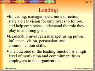Leading In leading, managers determine direction, state a clear vision for employees to follow, and help employees understand the role they play in attaining goals. Leadership involves a manager using power, influence, vision, persuasion, and communication skills. The outcome of the leading function is a high level of motivation and commitment from employees to the organization. 1-11 