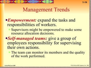 Management Trends Empowerment :   expand the tasks and responsibilities of workers.  Supervisors might be empowered to make some resource allocation decisions. Self-managed teams :   give a group of employees responsibility for supervising their own actions . The team can monitor its members and the quality of the work performed. 1-16 
