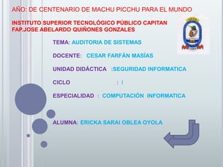 AÑO: DE CENTENARIO DE MACHU PICCHU PARA EL MUNDO INSTITUTO SUPERIOR TECNOLÓGICO PÚBLICO CAPITAN                                                                           FAP.JOSE ABELARDO QUIÑONES GONZALES  TEMA: AUDITORIA DE SISTEMAS  DOCENTE:   CESAR FARFÁN MASÍAS UNIDAD DIDÁCTICA   :SEGURIDAD INFORMATICA  CICLO                              :I ESPECIALIDAD  :  COMPUTACIÓN  INFORMATICA ALUMNA: ERICKA SARAI OBLEA OYOLA 