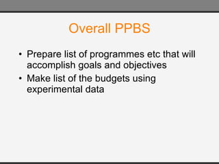 Overall PPBS Prepare list of programmes etc that will accomplish goals and objectives Make list of the budgets using experimental data 