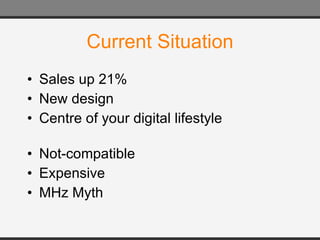 Current Situation Sales up 21% New design Centre of your digital lifestyle Not-compatible Expensive MHz Myth 