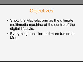 Objectives Show the Mac-platform as the ultimate multimedia machine at the centre of the digital lifestyle. Everything is easier and more fun on a Mac 