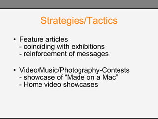 Strategies/Tactics Feature articles - coinciding with exhibitions - reinforcement of messages Video/Music/Photography-Contests - showcase of “Made on a Mac” - Home video showcases 