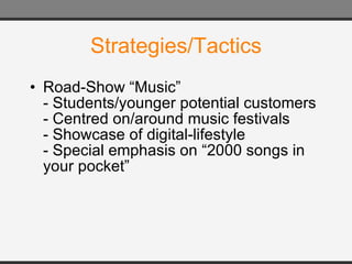 Strategies/Tactics Road-Show “Music” - Students/younger potential customers - Centred on/around music festivals - Showcase of digital-lifestyle - Special emphasis on “2000 songs in your pocket” 