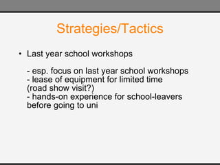 Strategies/Tactics Last year school workshops - esp. focus on last year school workshops - lease of equipment for limited time (road show visit?) - hands-on experience for school-leavers before going to uni 