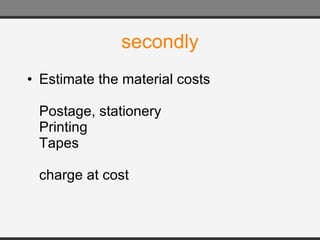 secondly Estimate the material costs Postage, stationery Printing Tapes charge at cost 