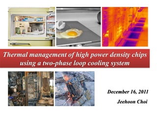 Thermal management of high power density chips
     using a two-phase loop cooling system



                                 December 16, 2011
                                     Jeehoon Choi
 