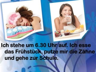 Ich stehe um 6.30 Uhr auf. Ich esse
das Frühstück, putze mir die Zähne
und gehe zur Schule.