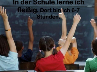 In der Schule lerne ich
fleißig. Dort bin ich 6-7
Stunden.