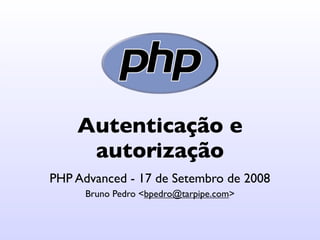 Autenticação e
     autorização
PHP Advanced - 17 de Setembro de 2008
      Bruno Pedro <bpedro@tarpipe.com>
 