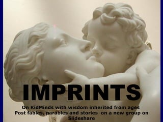 IMPRINTS
  On KidMinds with wisdom inherited from ages
Post fables, parables and stories on a new group on
                     Slideshare
 